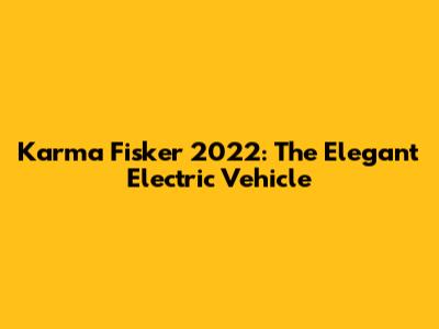 Karma Fisker 2022: The Elegant Electric Vehicle
