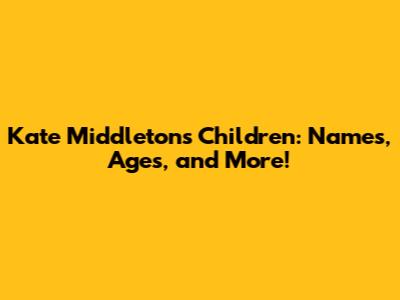 Kate Middleton's Children: Names, Ages, and More!