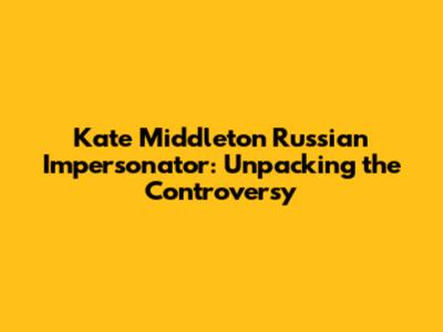 Kate Middleton Russian Impersonator: Unpacking the Controversy