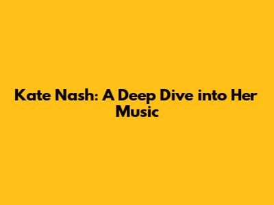 Kate Nash: A Deep Dive into Her Music