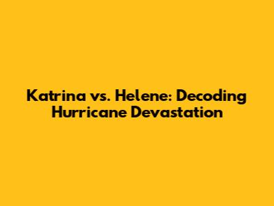 Katrina vs. Helene: Decoding Hurricane Devastation