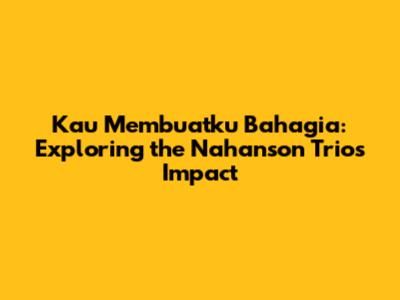 Kau Membuatku Bahagia: Exploring the Nahanson Trio's Impact