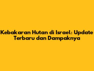 Kebakaran Hutan di Israel: Update Terbaru dan Dampaknya