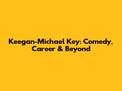 Keegan-Michael Key: Comedy, Career & Beyond