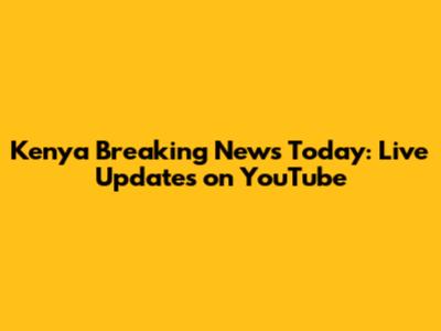 Kenya Breaking News Today: Live Updates on YouTube
