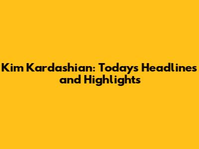 Kim Kardashian: Today's Headlines and Highlights