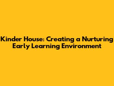 Kinder House: Creating a Nurturing Early Learning Environment