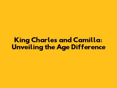 King Charles and Camilla: Unveiling the Age Difference