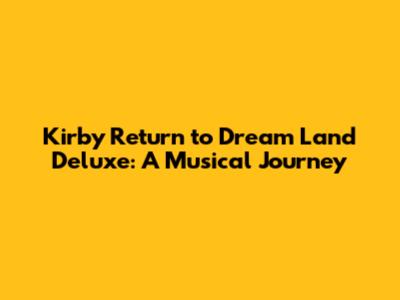 Kirby Return to Dream Land Deluxe: A Musical Journey