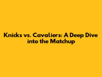 Knicks vs. Cavaliers: A Deep Dive into the Matchup