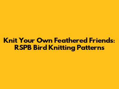 Knit Your Own Feathered Friends: RSPB Bird Knitting Patterns