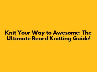 Knit Your Way to Awesome: The Ultimate Beard Knitting Guide!