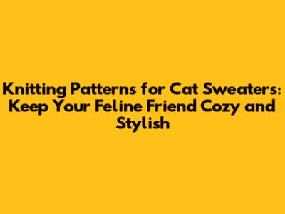 Knitting Patterns for Cat Sweaters: Keep Your Feline Friend Cozy and Stylish