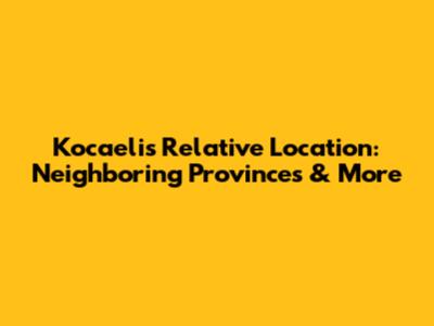 Kocaeli's Relative Location: Neighboring Provinces & More