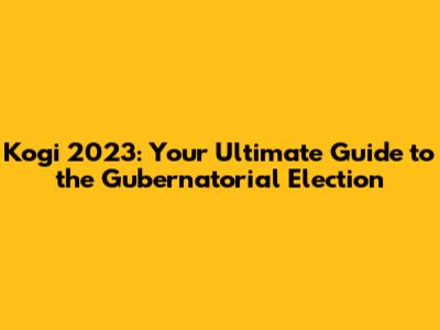Kogi 2023: Your Ultimate Guide to the Gubernatorial Election