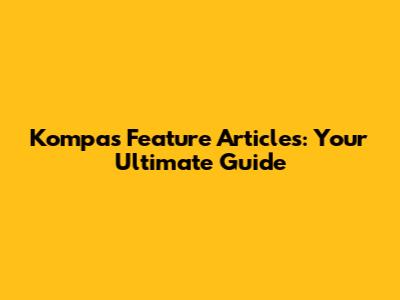 Kompas Feature Articles: Your Ultimate Guide