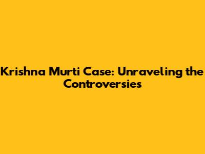 Krishna Murti Case: Unraveling the Controversies