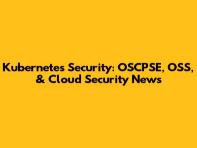 Kubernetes Security: OSCPSE, OSS, & Cloud Security News