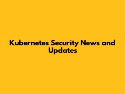 Kubernetes Security News and Updates