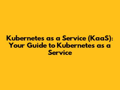 Kubernetes as a Service (KaaS): Your Guide to Kubernetes as a Service