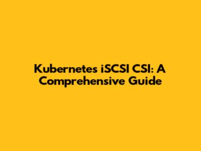 Kubernetes iSCSI CSI: A Comprehensive Guide