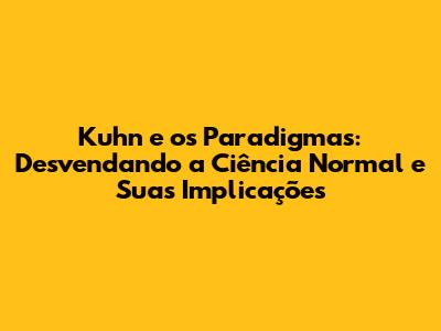 Kuhn e os Paradigmas: Desvendando a Ciência Normal e Suas Implicações