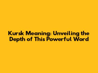Kursk Meaning: Unveiling the Depth of This Powerful Word