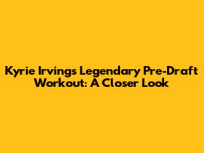 Kyrie Irving's Legendary Pre-Draft Workout: A Closer Look