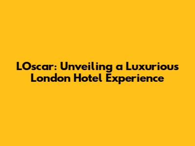 L'Oscar: Unveiling a Luxurious London Hotel Experience