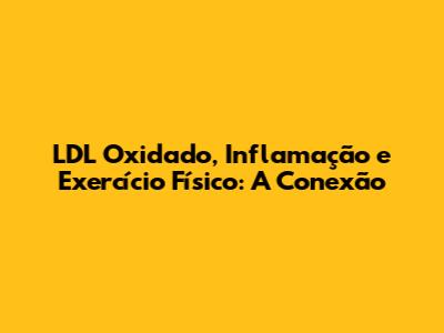 LDL Oxidado, Inflamação e Exercício Físico: A Conexão