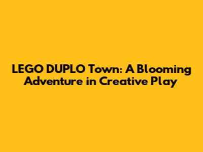 LEGO DUPLO Town: A Blooming Adventure in Creative Play