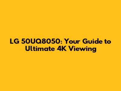 LG 50UQ8050: Your Guide to Ultimate 4K Viewing