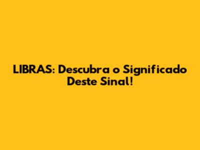LIBRAS: Descubra o Significado Deste Sinal!