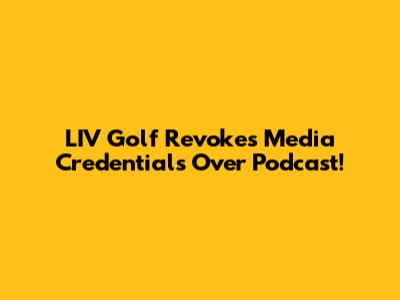 LIV Golf Revokes Media Credentials Over Podcast!