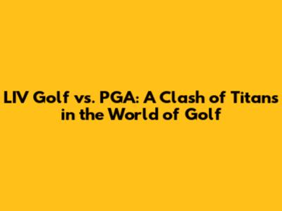 LIV Golf vs. PGA: A Clash of Titans in the World of Golf