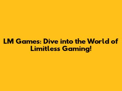 LM Games: Dive into the World of Limitless Gaming!