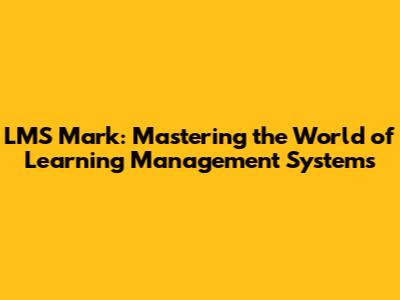 LMS Mark: Mastering the World of Learning Management Systems