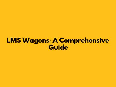 LMS Wagons: A Comprehensive Guide