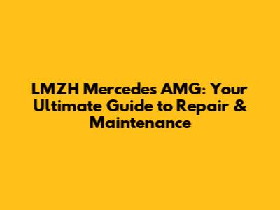 LMZH Mercedes AMG: Your Ultimate Guide to Repair & Maintenance