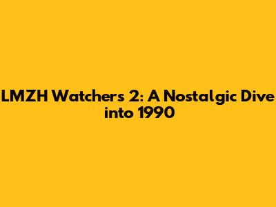 LMZH Watchers 2: A Nostalgic Dive into 1990