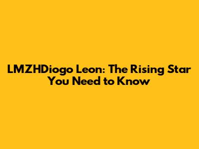 LMZHDiogo Leon: The Rising Star You Need to Know