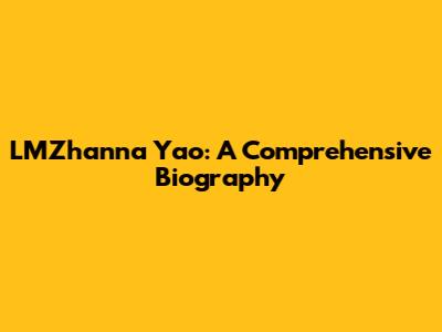 LMZhanna Yao: A Comprehensive Biography