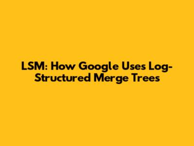 LSM: How Google Uses Log-Structured Merge Trees