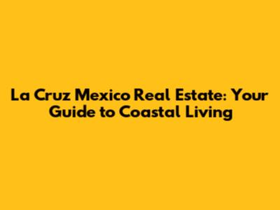 La Cruz Mexico Real Estate: Your Guide to Coastal Living