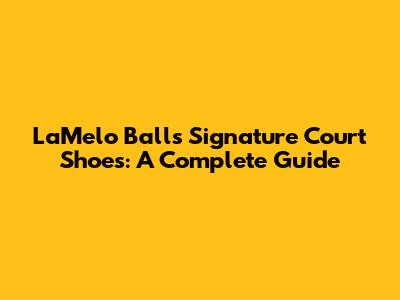 LaMelo Ball's Signature Court Shoes: A Complete Guide