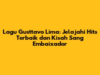 Lagu Gusttavo Lima: Jelajahi Hits Terbaik dan Kisah Sang "Embaixador"