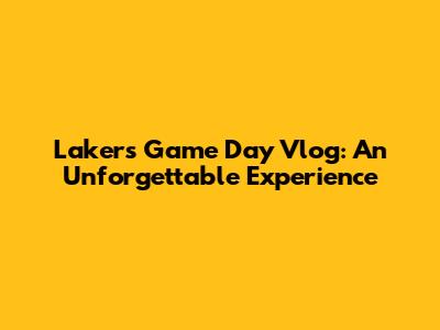 Lakers Game Day Vlog: An Unforgettable Experience