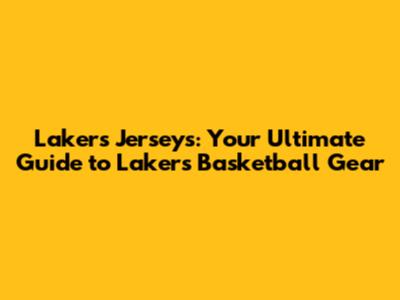 Lakers Jerseys: Your Ultimate Guide to Lakers Basketball Gear