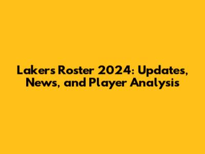 Lakers Roster 2024: Updates, News, and Player Analysis