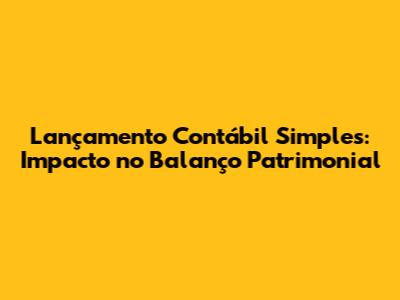 Lançamento Contábil Simples: Impacto no Balanço Patrimonial